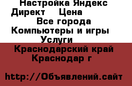 Настройка Яндекс Директ. › Цена ­ 5 000 - Все города Компьютеры и игры » Услуги   . Краснодарский край,Краснодар г.